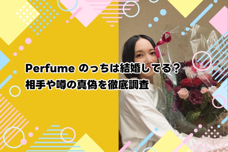 Perfume のっちは結婚してる？相手や噂の真偽を徹底調査