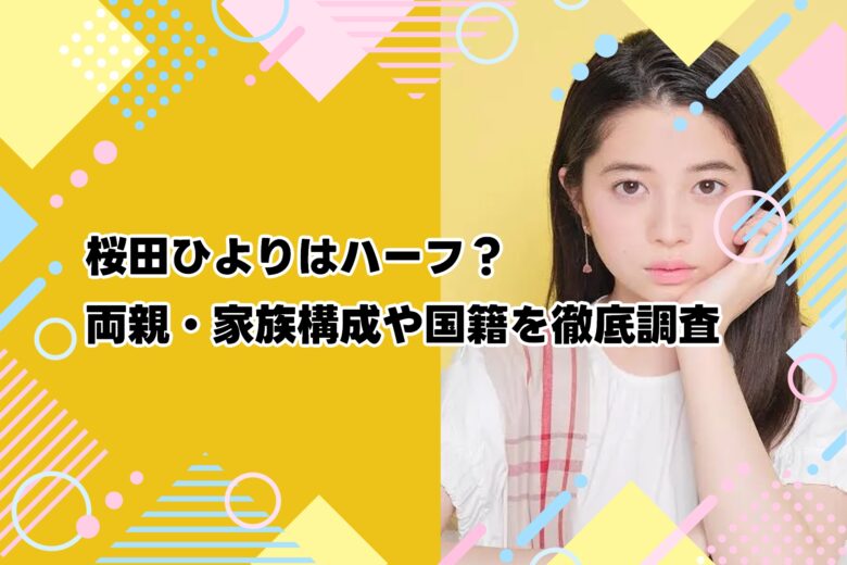 桜田ひよりはハーフ？両親・家族構成や国籍を徹底調査【2025年最新版】