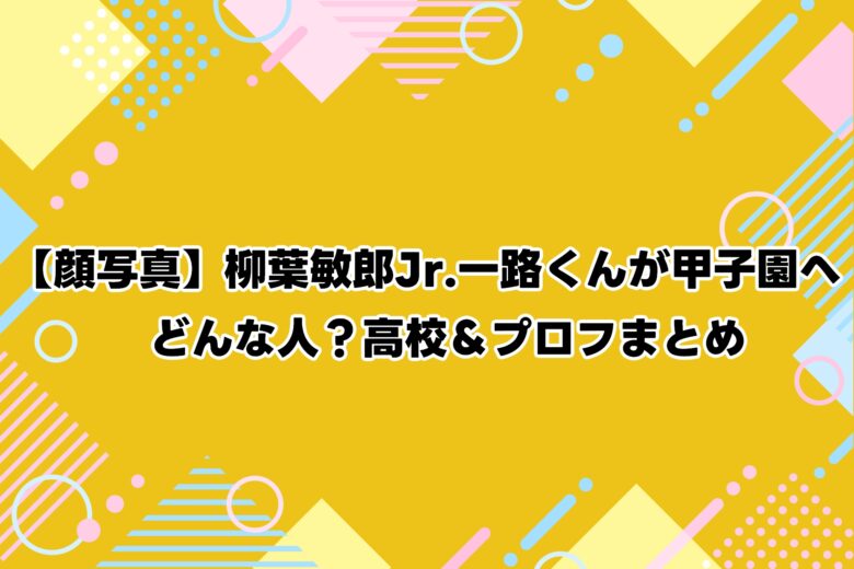【顔写真】柳葉敏郎息子一路くんが甲子園へ！どんな人？高校＆プロフまとめ
