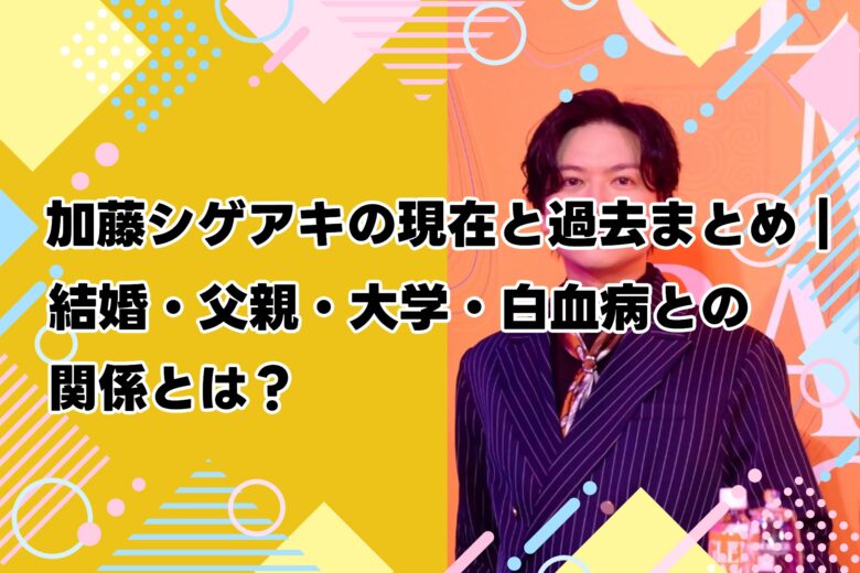 【2025年最新】加藤シゲアキの現在と過去まとめ｜結婚・父親・大学・白血病との関係とは？