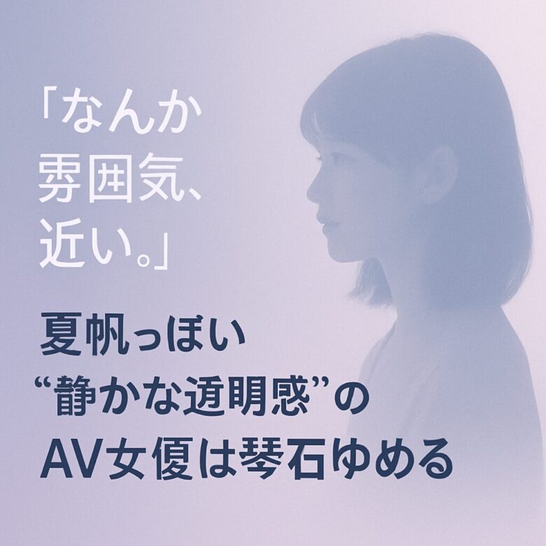なんか雰囲気、近い。」夏帆っぽい“静かな透明感”のAV女優は琴石ゆめる